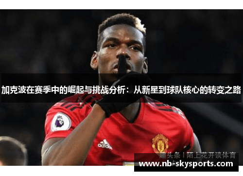 加克波在赛季中的崛起与挑战分析:从新星到球队核心的转变之路 加克波在赛季中的崛起与挑战分析:从新星到球队核心的转变之路