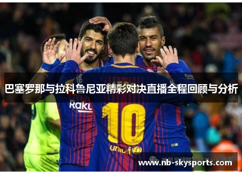 巴塞罗那与拉科鲁尼亚精彩对决直播全程回顾与分析 巴塞罗那与拉科鲁尼亚精彩对决直播全程回顾与分析